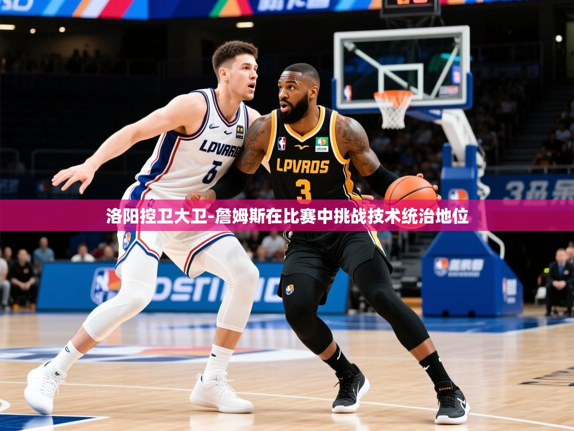 2025乐鱼体育中国官方入口洛阳控卫大卫-詹姆斯在比赛中挑战技术统治地位