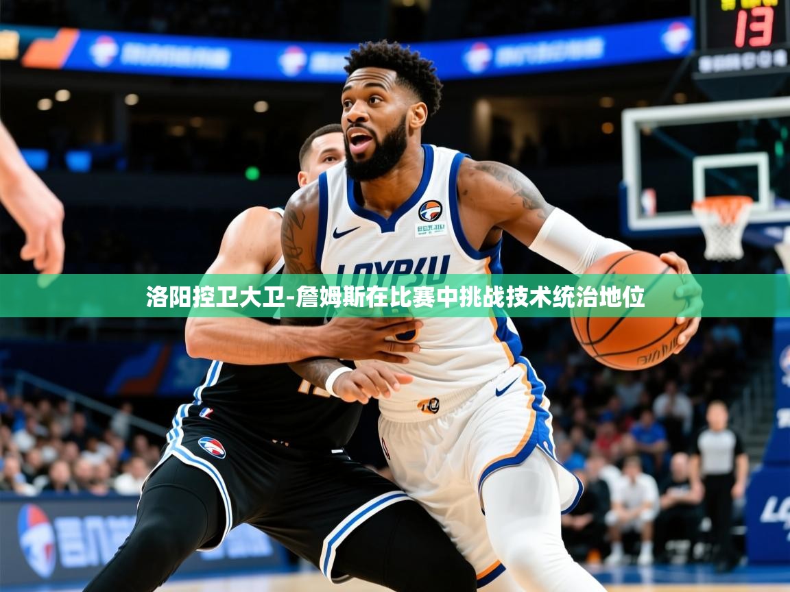 2025乐鱼体育中国官方入口洛阳控卫大卫-詹姆斯在比赛中挑战技术统治地位  第3张