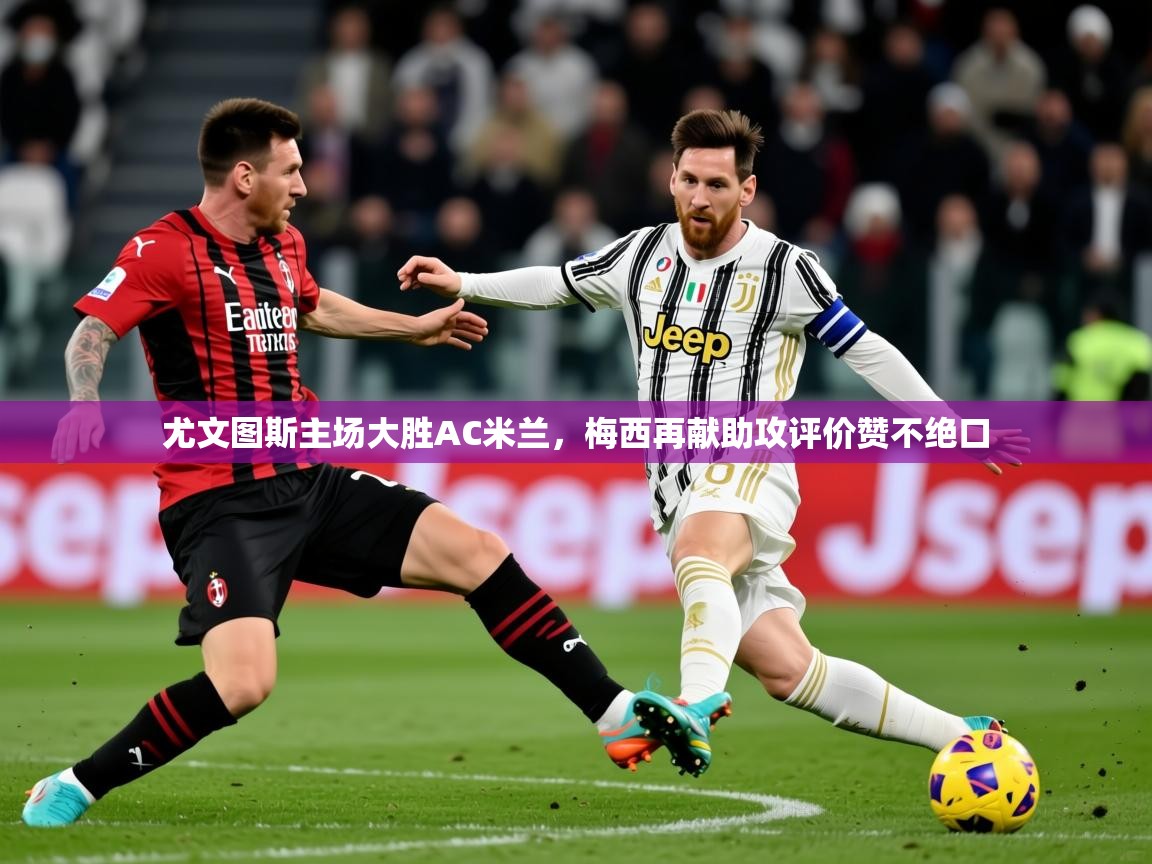 2025乐鱼体育 vip 注册尤文图斯主场大胜AC米兰，梅西再献助攻评价赞不绝口