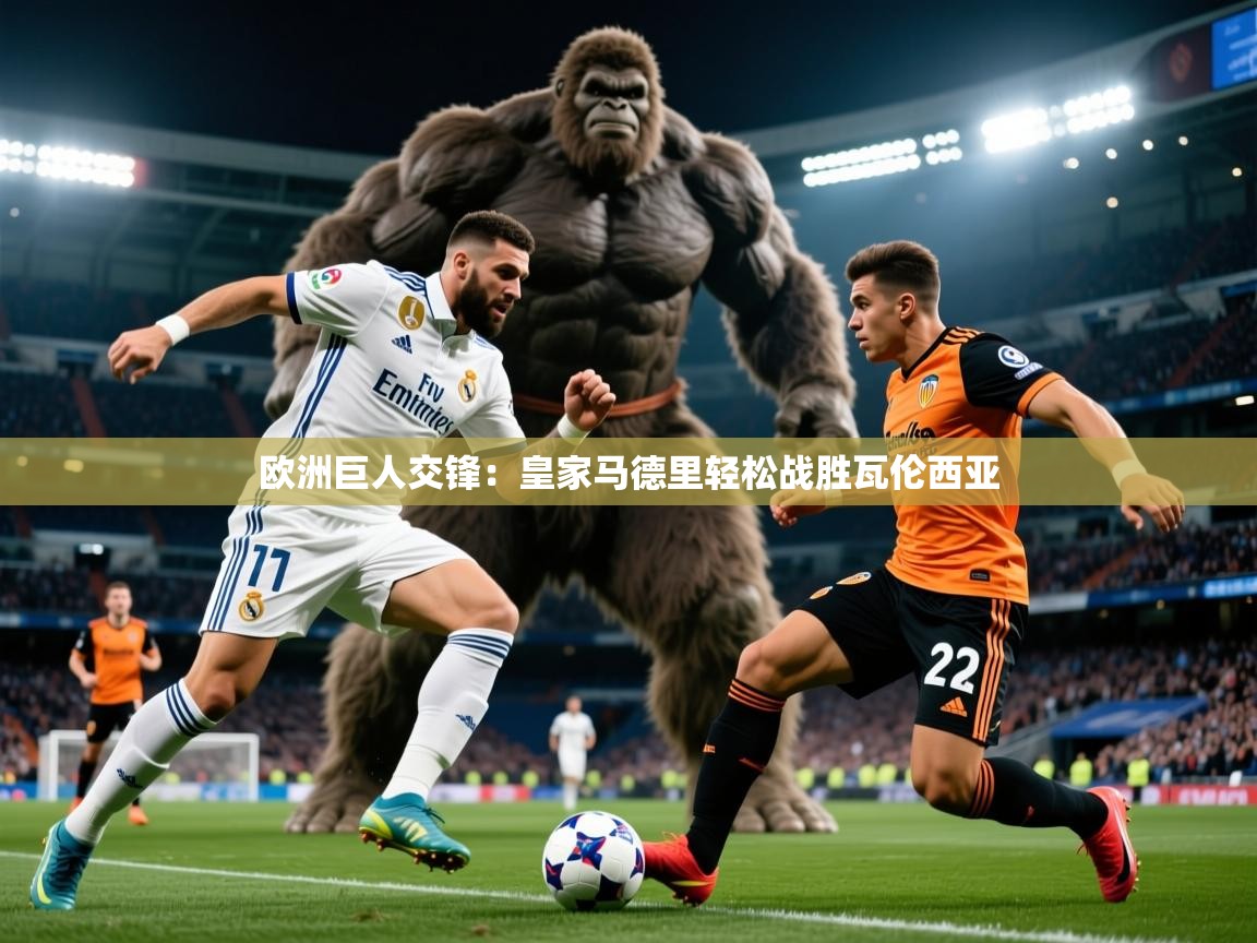 2025乐鱼体育在线登录欧洲巨人交锋:皇家马德里轻松战胜瓦伦西亚 第1张