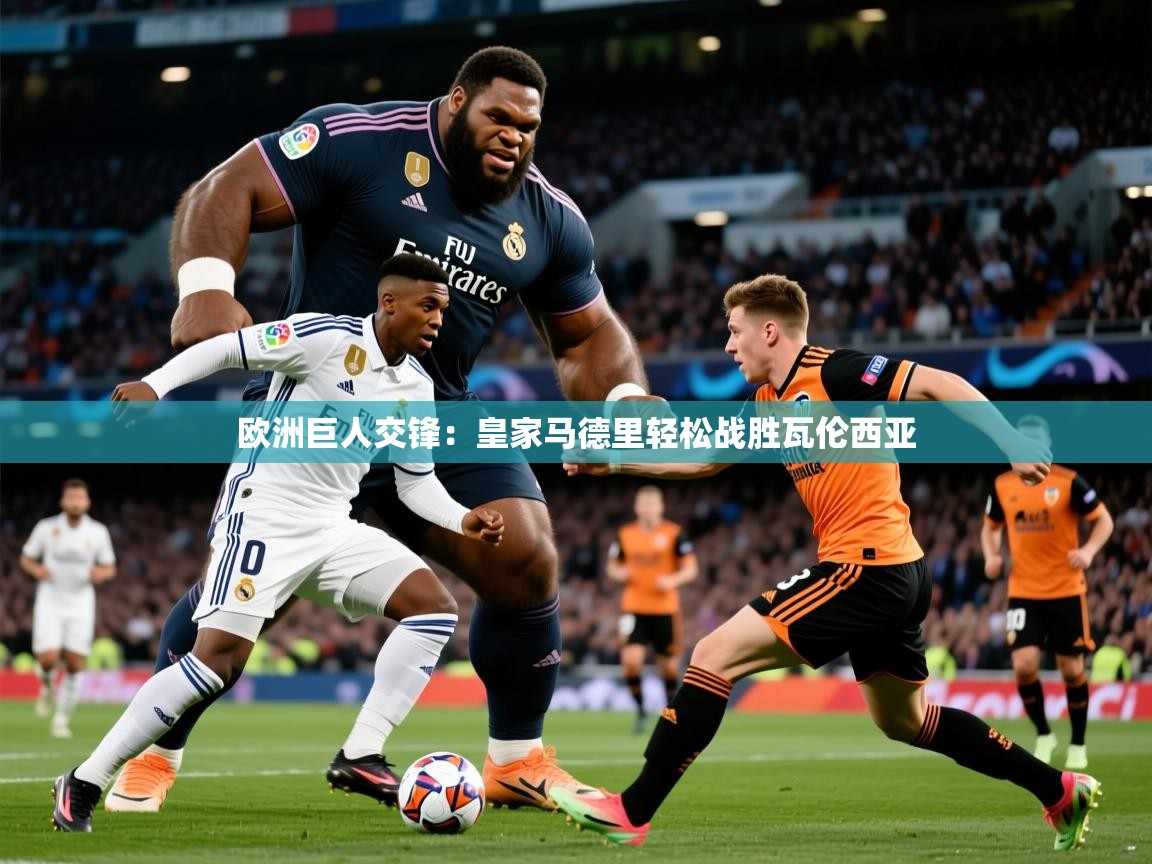2025乐鱼体育在线登录欧洲巨人交锋:皇家马德里轻松战胜瓦伦西亚 第2张
