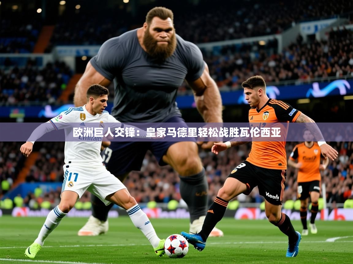 2025乐鱼体育在线登录欧洲巨人交锋:皇家马德里轻松战胜瓦伦西亚 第3张