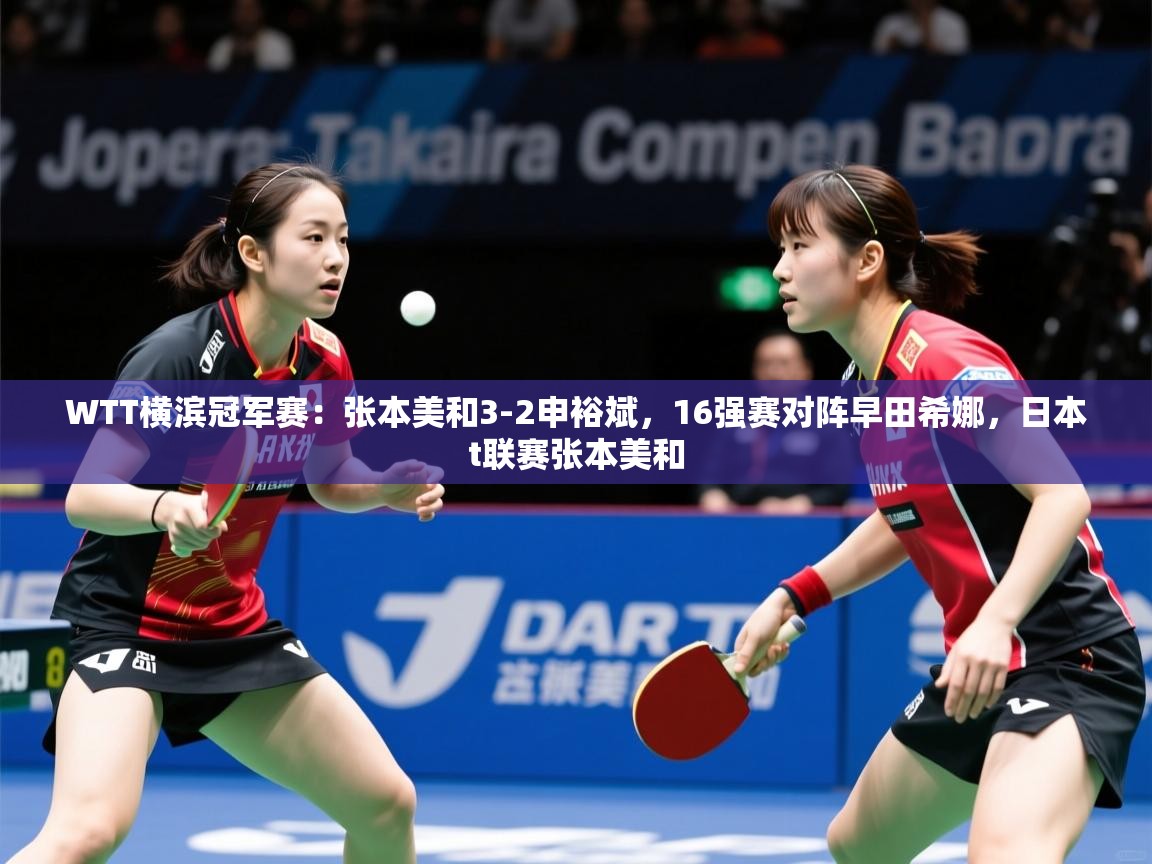 2025乐鱼体育官网登录入口WTT横滨冠军赛:张本美和3-2申裕斌,16强赛对阵早田希娜,日本t联赛张本美和 第1张