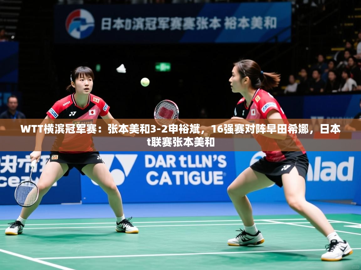 2025乐鱼体育官网登录入口WTT横滨冠军赛:张本美和3-2申裕斌,16强赛对阵早田希娜,日本t联赛张本美和 第2张