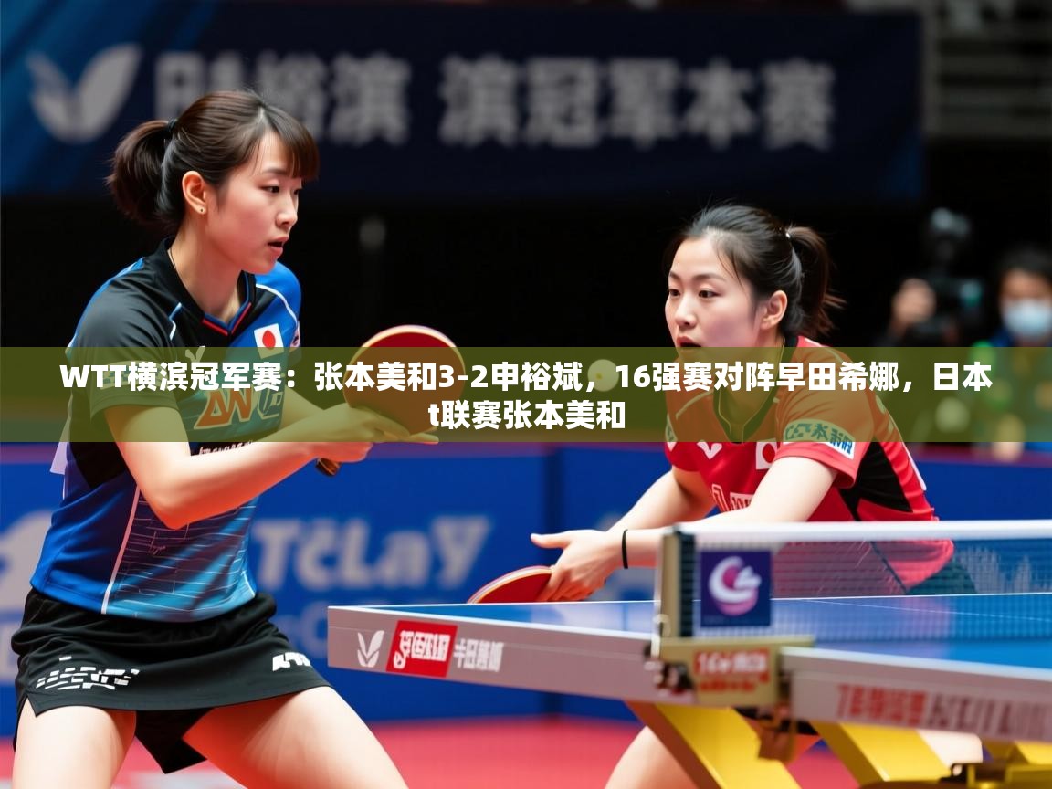 2025乐鱼体育官网登录入口WTT横滨冠军赛:张本美和3-2申裕斌,16强赛对阵早田希娜,日本t联赛张本美和 第4张