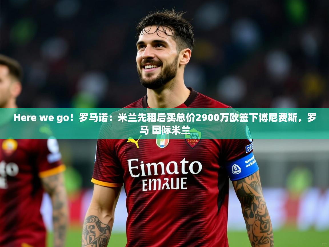 2025乐鱼体育中国官方入口Here we go！罗马诺：米兰先租后买总价2900万欧签下博尼费斯，罗马 国际米兰  第1张