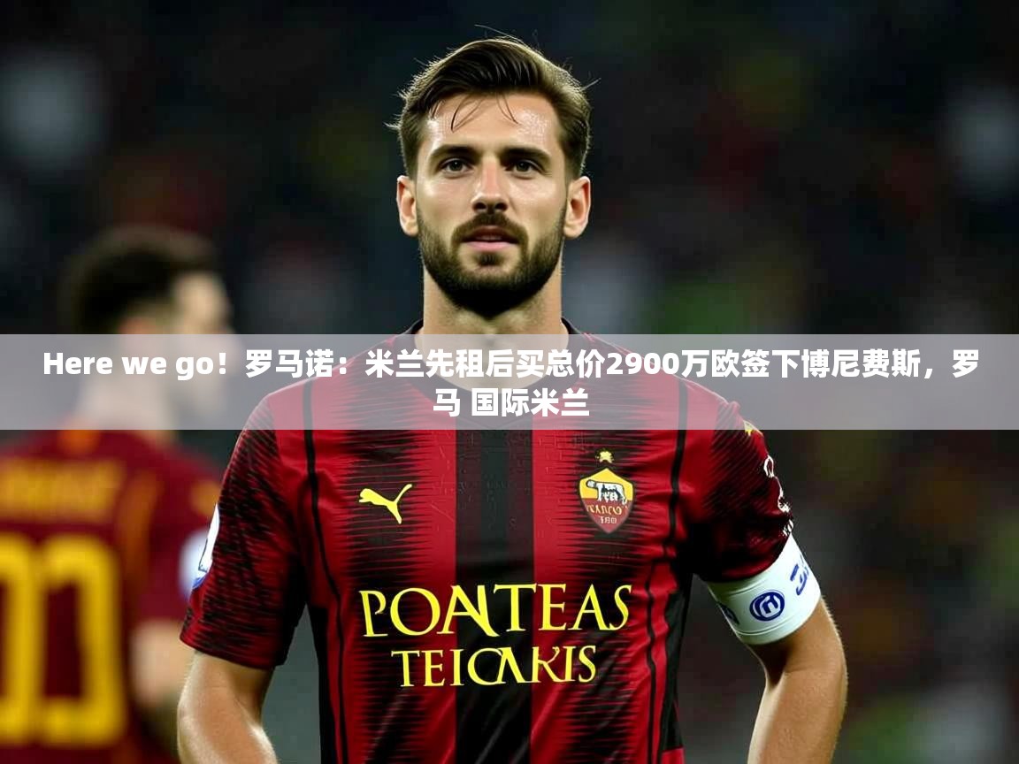 2025乐鱼体育中国官方入口Here we go！罗马诺：米兰先租后买总价2900万欧签下博尼费斯，罗马 国际米兰  第2张