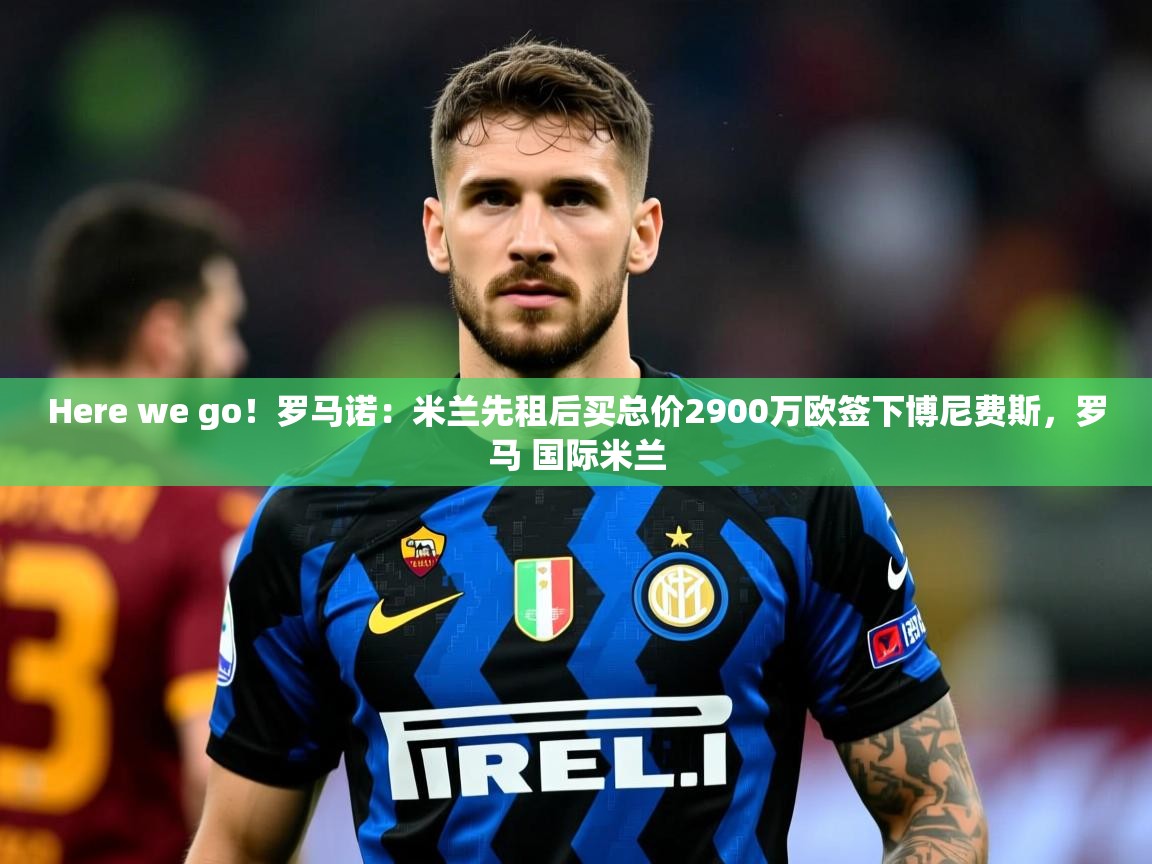 2025乐鱼体育中国官方入口Here we go！罗马诺：米兰先租后买总价2900万欧签下博尼费斯，罗马 国际米兰  第3张