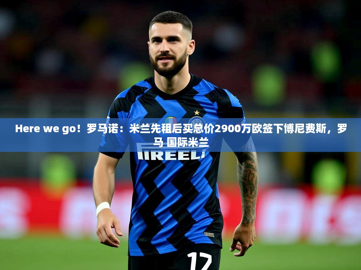 2025乐鱼体育中国官方入口Here we go！罗马诺：米兰先租后买总价2900万欧签下博尼费斯，罗马 国际米兰  第4张
