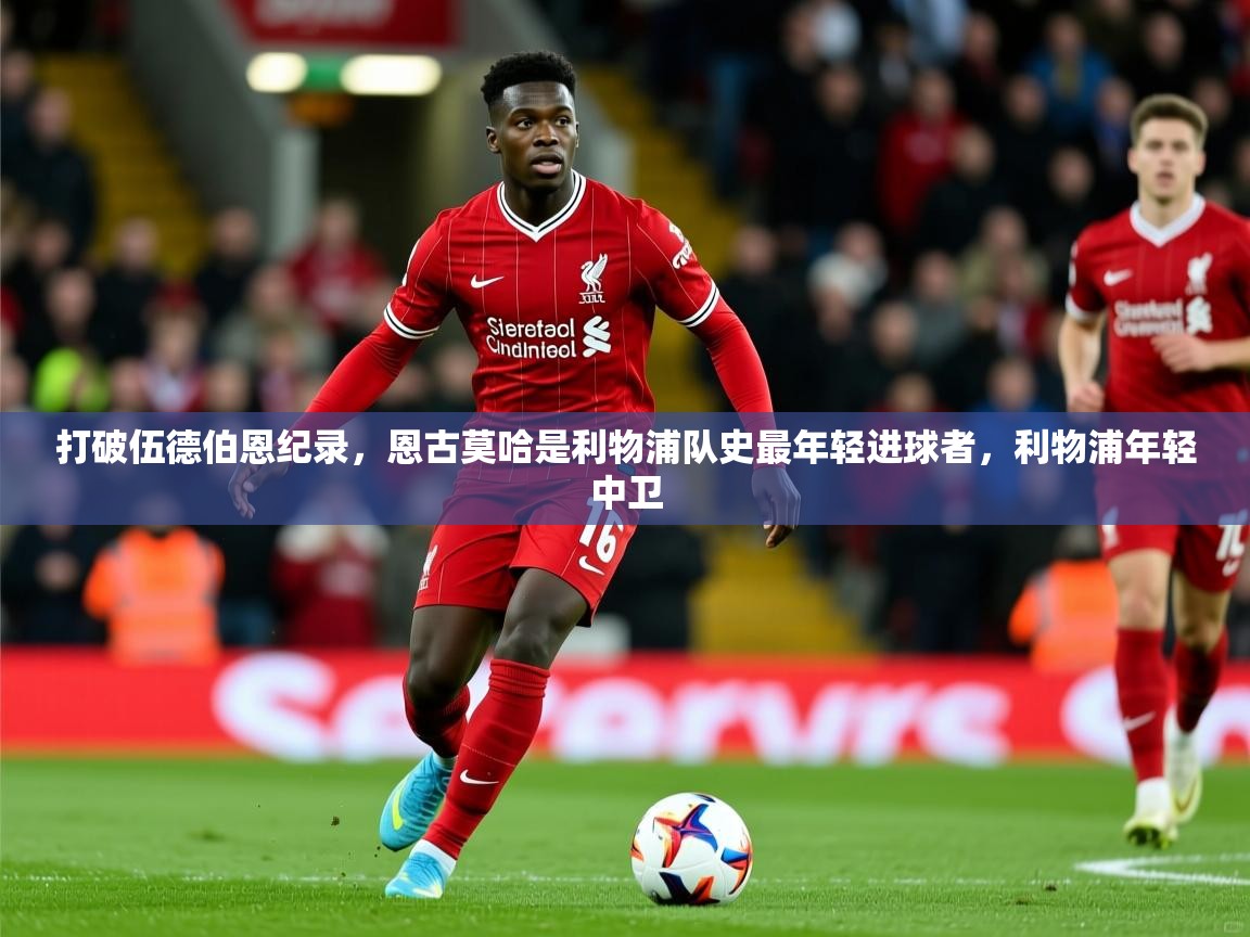 2025乐鱼体育打破伍德伯恩纪录，恩古莫哈是利物浦队史最年轻进球者，利物浦年轻中卫  第3张