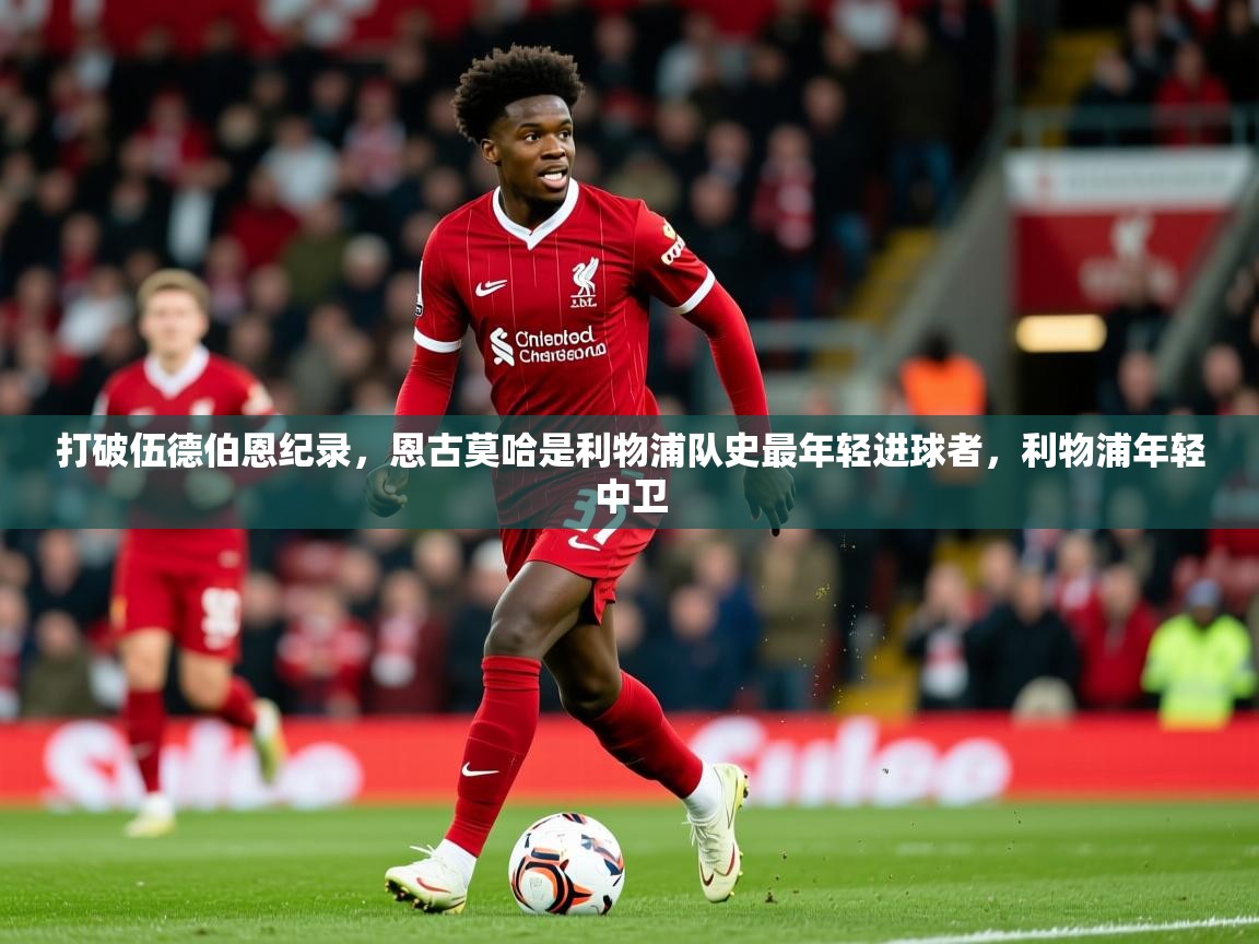 2025乐鱼体育打破伍德伯恩纪录，恩古莫哈是利物浦队史最年轻进球者，利物浦年轻中卫  第4张