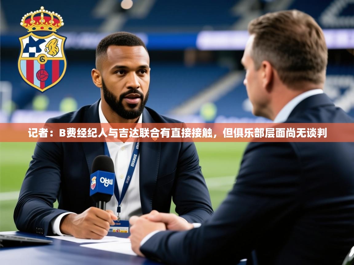 2025乐鱼体育在线记者：B费经纪人与吉达联合有直接接触，但俱乐部层面尚无谈判  第3张