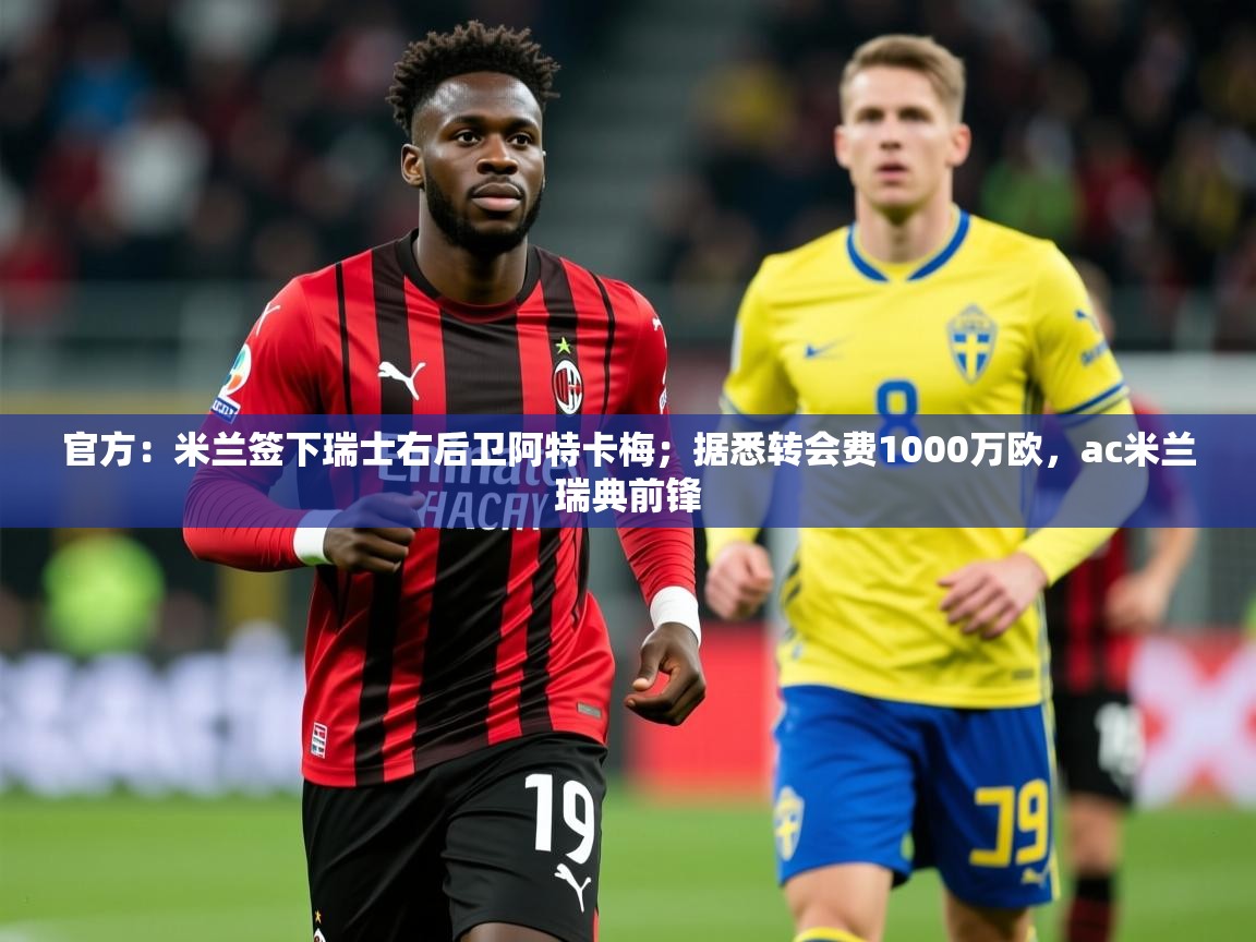 2025乐鱼体育官方：米兰签下瑞士右后卫阿特卡梅；据悉转会费1000万欧，ac米兰瑞典前锋  第1张