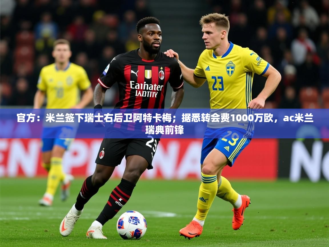 2025乐鱼体育官方：米兰签下瑞士右后卫阿特卡梅；据悉转会费1000万欧，ac米兰瑞典前锋  第2张