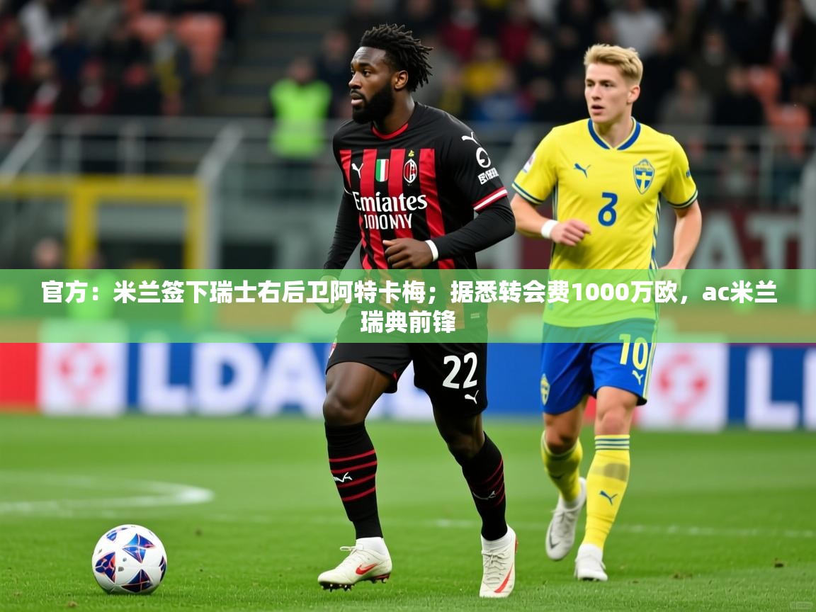 2025乐鱼体育官方：米兰签下瑞士右后卫阿特卡梅；据悉转会费1000万欧，ac米兰瑞典前锋  第3张