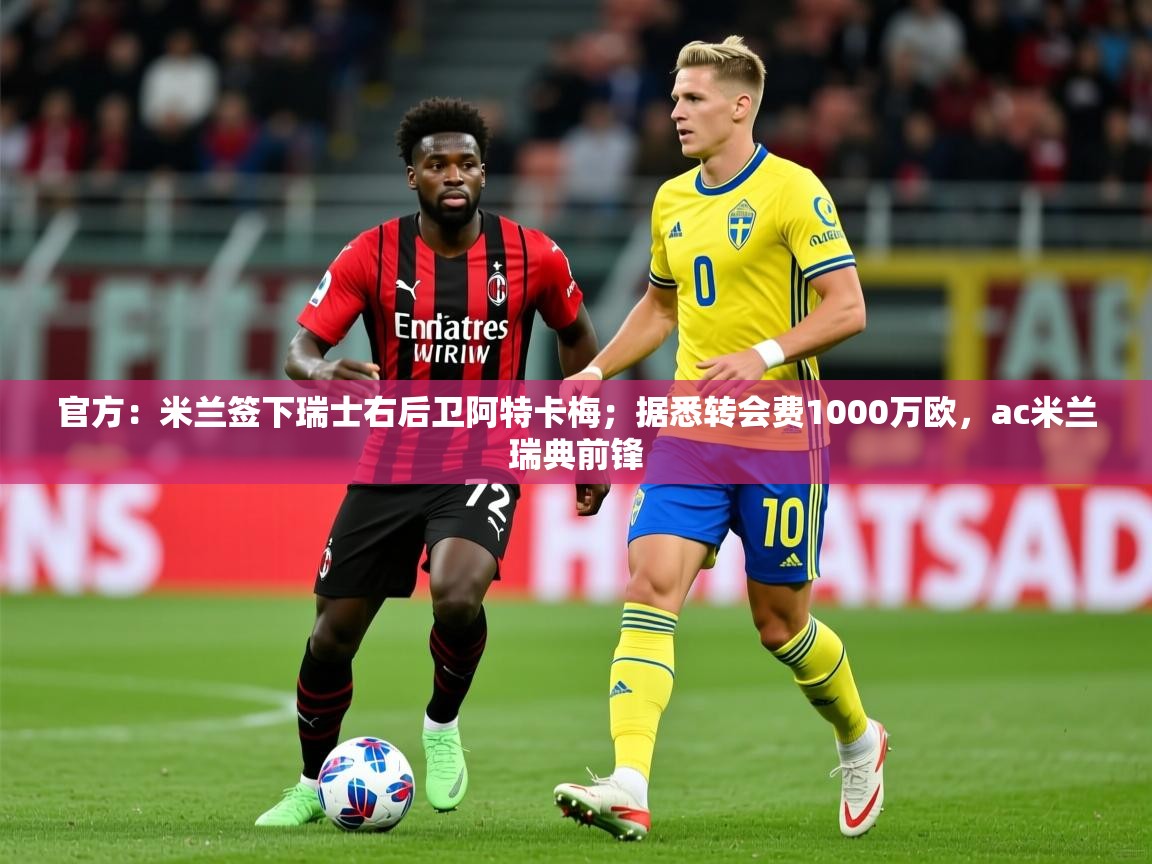 2025乐鱼体育官方：米兰签下瑞士右后卫阿特卡梅；据悉转会费1000万欧，ac米兰瑞典前锋  第4张