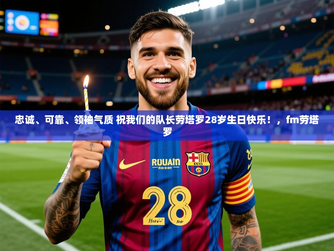 2025乐鱼体育 vip 注册忠诚、可靠、领袖气质 祝我们的队长劳塔罗28岁生日快乐!,fm劳塔罗 第1张