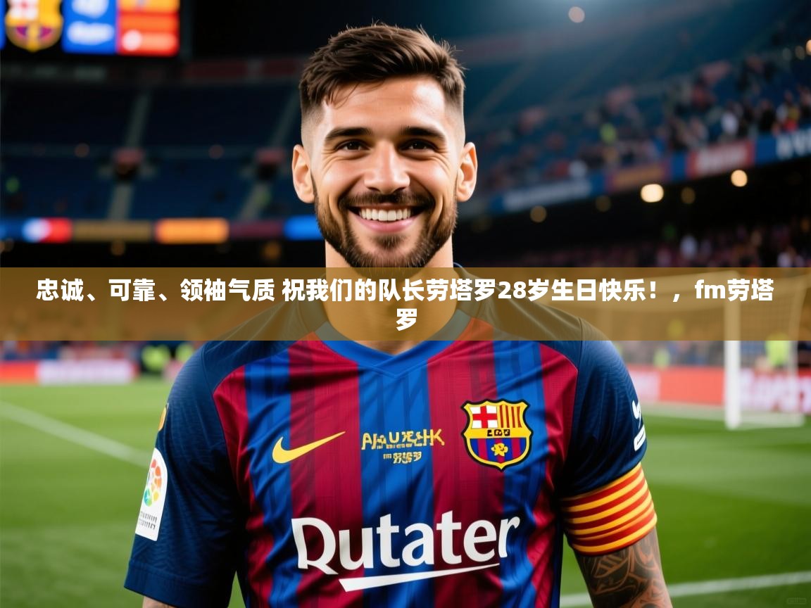 2025乐鱼体育 vip 注册忠诚、可靠、领袖气质 祝我们的队长劳塔罗28岁生日快乐!,fm劳塔罗 第2张