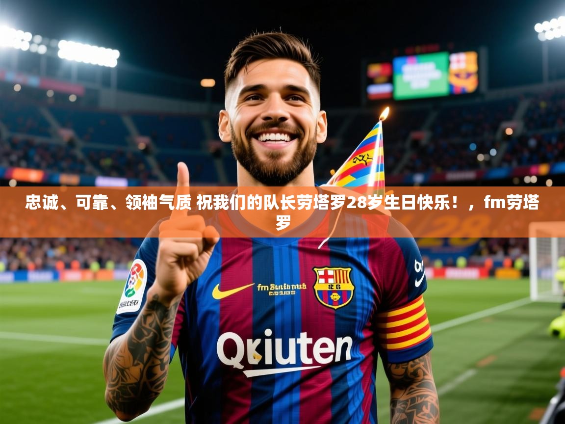 2025乐鱼体育 vip 注册忠诚、可靠、领袖气质 祝我们的队长劳塔罗28岁生日快乐!,fm劳塔罗 第3张