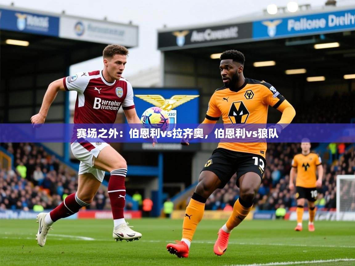2025乐鱼体育app赛场之外:伯恩利vs拉齐奥,伯恩利vs狼队 第1张