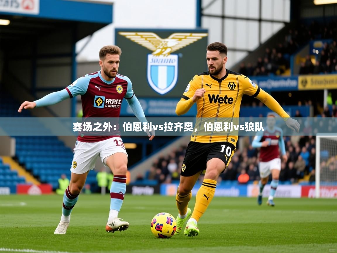 2025乐鱼体育app赛场之外:伯恩利vs拉齐奥,伯恩利vs狼队 第2张