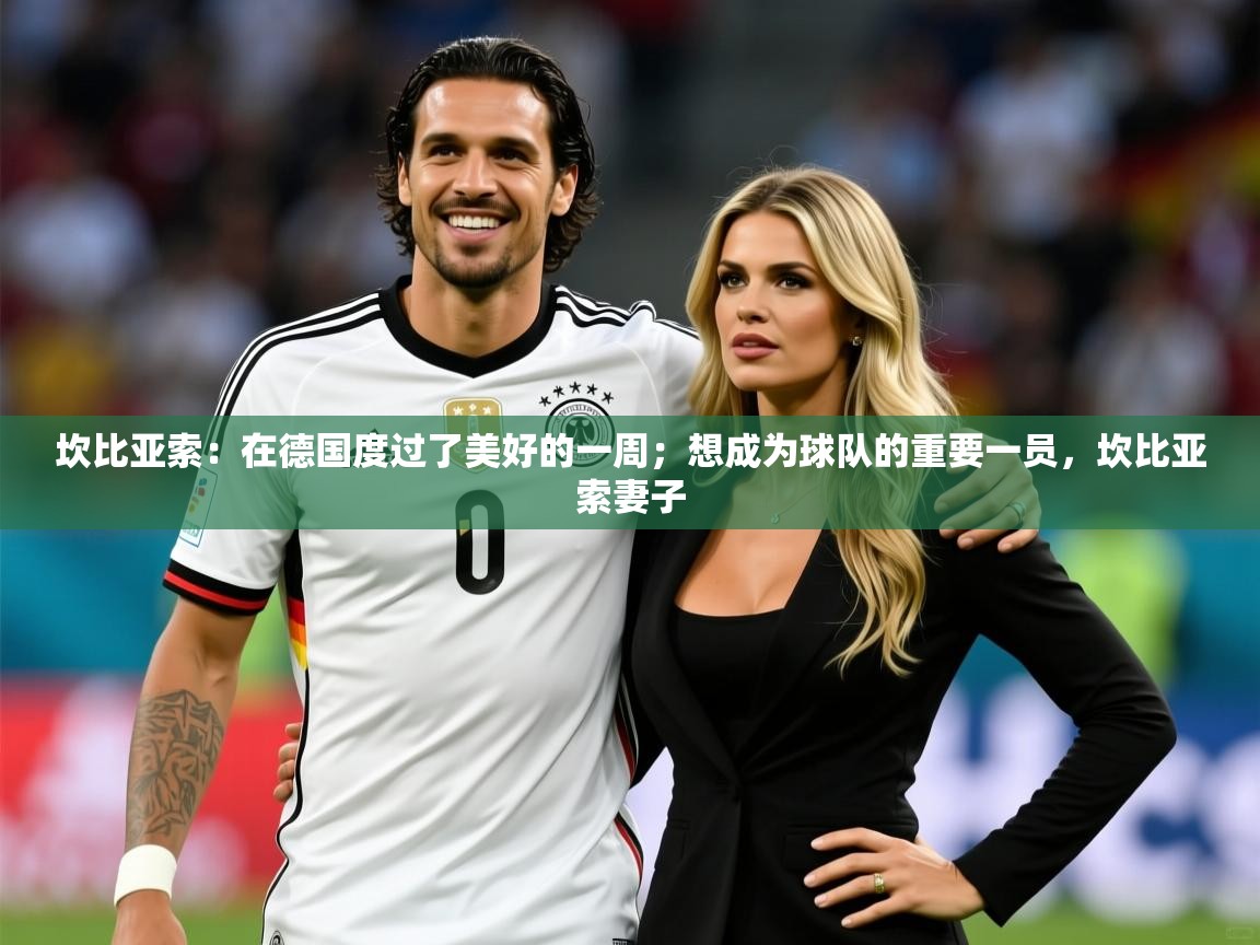 2025乐鱼体育app下载官网(中国)坎比亚索：在德国度过了美好的一周；想成为球队的重要一员，坎比亚索妻子  第2张