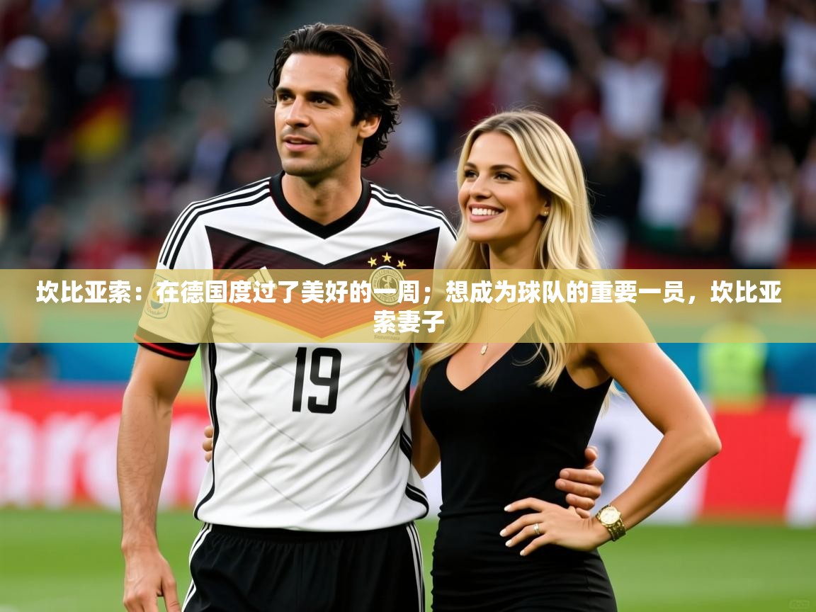 2025乐鱼体育app下载官网(中国)坎比亚索：在德国度过了美好的一周；想成为球队的重要一员，坎比亚索妻子  第3张