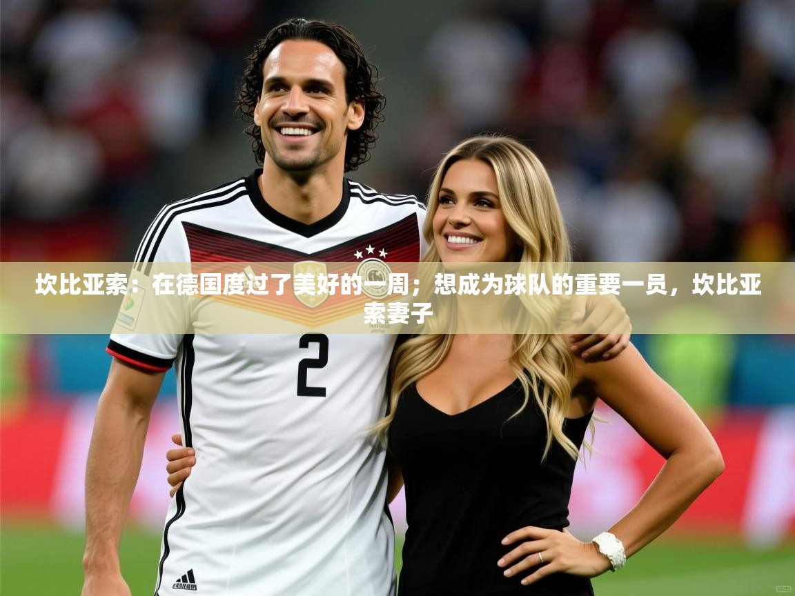 2025乐鱼体育app下载官网(中国)坎比亚索：在德国度过了美好的一周；想成为球队的重要一员，坎比亚索妻子  第4张