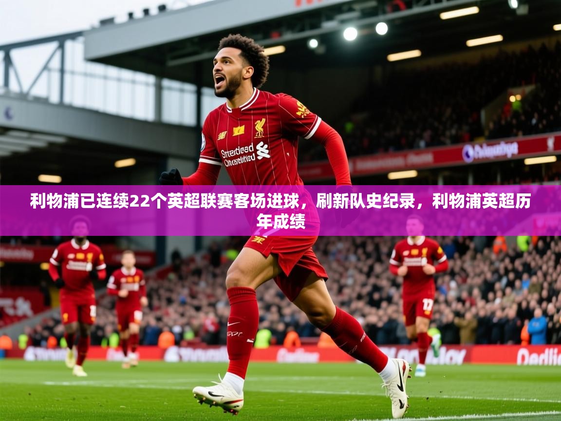 2025乐鱼体育在线网站利物浦已连续22个英超联赛客场进球，刷新队史纪录，利物浦英超历年成绩