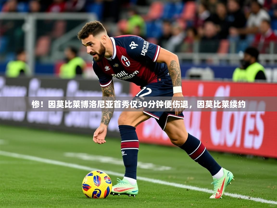 2025乐鱼体育在线官网惨！因莫比莱博洛尼亚首秀仅30分钟便伤退，因莫比莱续约