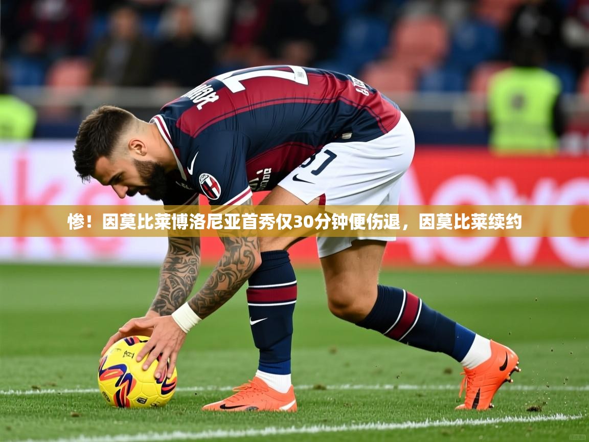 2025乐鱼体育在线官网惨！因莫比莱博洛尼亚首秀仅30分钟便伤退，因莫比莱续约  第2张