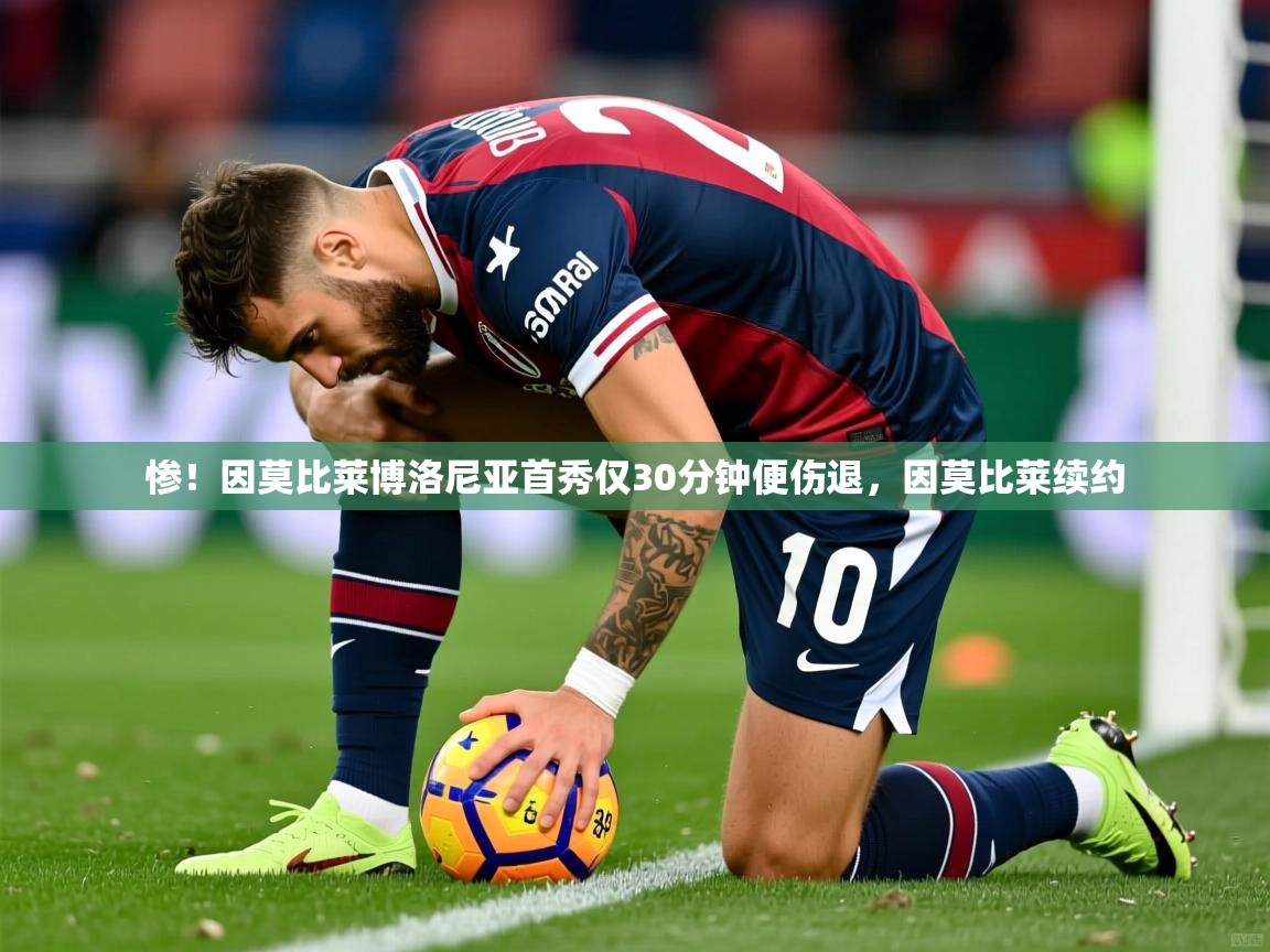 2025乐鱼体育在线官网惨！因莫比莱博洛尼亚首秀仅30分钟便伤退，因莫比莱续约  第3张