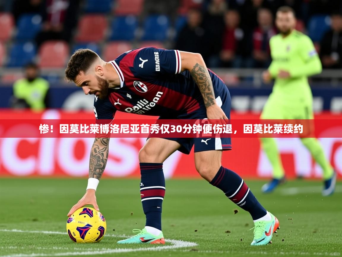2025乐鱼体育在线官网惨！因莫比莱博洛尼亚首秀仅30分钟便伤退，因莫比莱续约  第4张