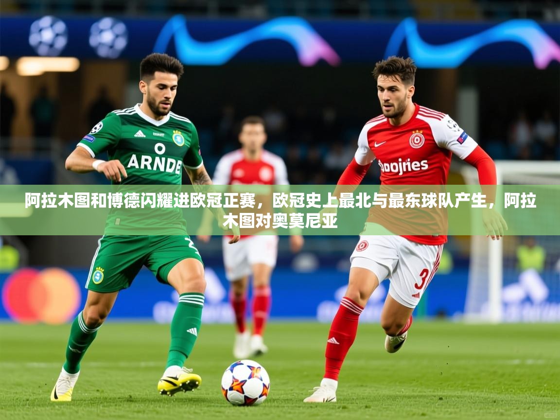 2025乐鱼体育下载阿拉木图和博德闪耀进欧冠正赛，欧冠史上最北与最东球队产生，阿拉木图对奥莫尼亚  第3张