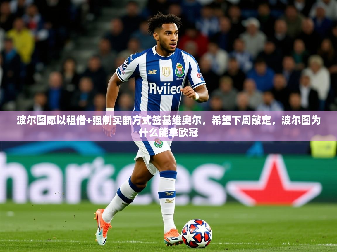 2025乐鱼体育下载波尔图愿以租借+强制买断方式签基维奥尔，希望下周敲定，波尔图为什么能拿欧冠  第1张