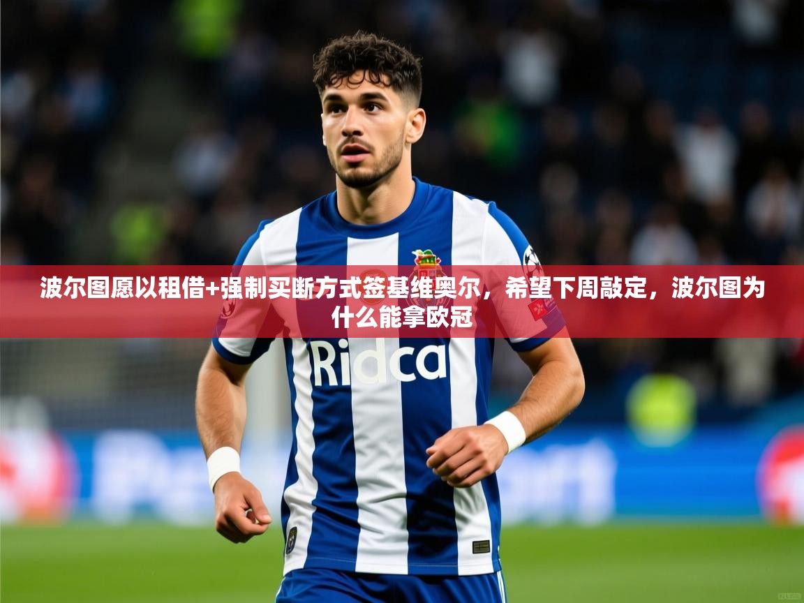 2025乐鱼体育下载波尔图愿以租借+强制买断方式签基维奥尔，希望下周敲定，波尔图为什么能拿欧冠  第2张