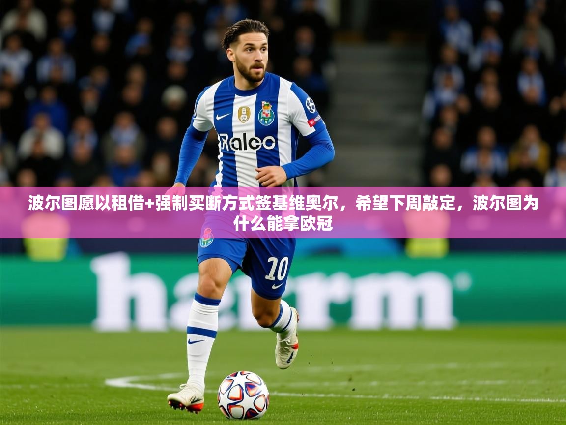 2025乐鱼体育下载波尔图愿以租借+强制买断方式签基维奥尔，希望下周敲定，波尔图为什么能拿欧冠  第3张