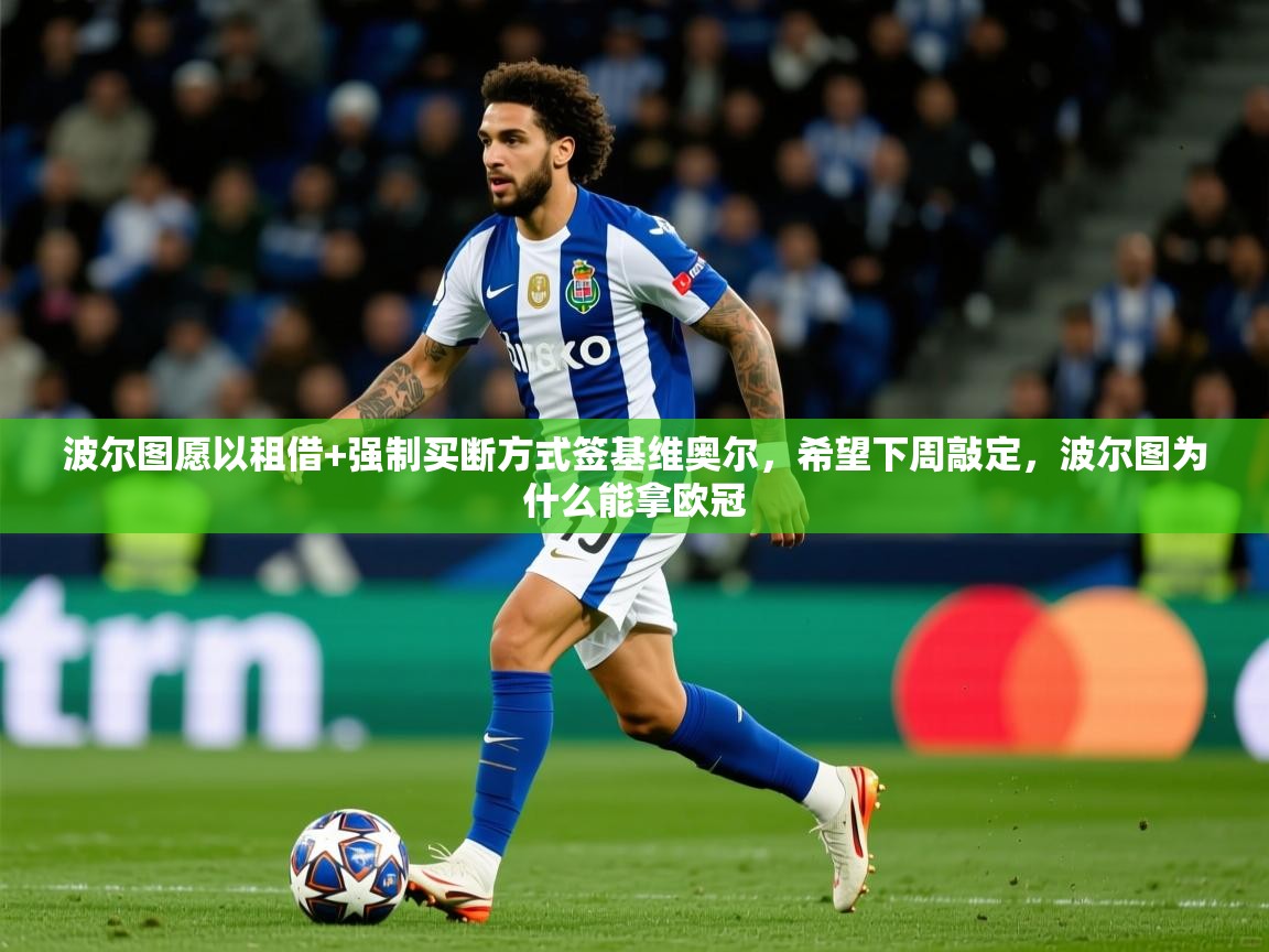 2025乐鱼体育下载波尔图愿以租借+强制买断方式签基维奥尔，希望下周敲定，波尔图为什么能拿欧冠  第4张
