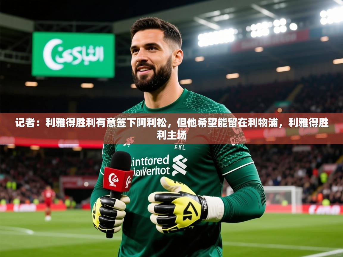 2025乐鱼体育app登录入口记者：利雅得胜利有意签下阿利松，但他希望能留在利物浦，利雅得胜利主场  第1张
