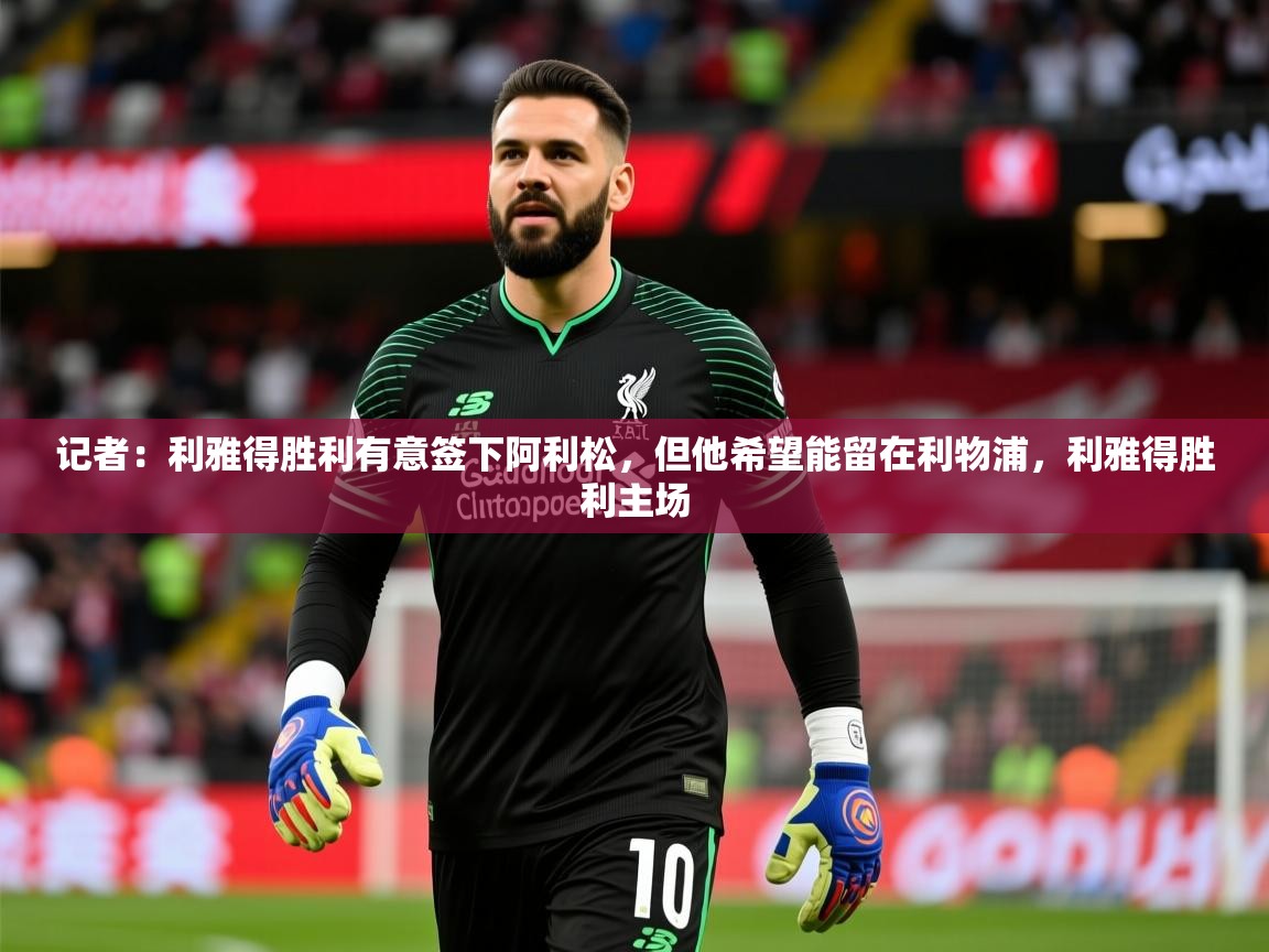 2025乐鱼体育app登录入口记者：利雅得胜利有意签下阿利松，但他希望能留在利物浦，利雅得胜利主场  第2张
