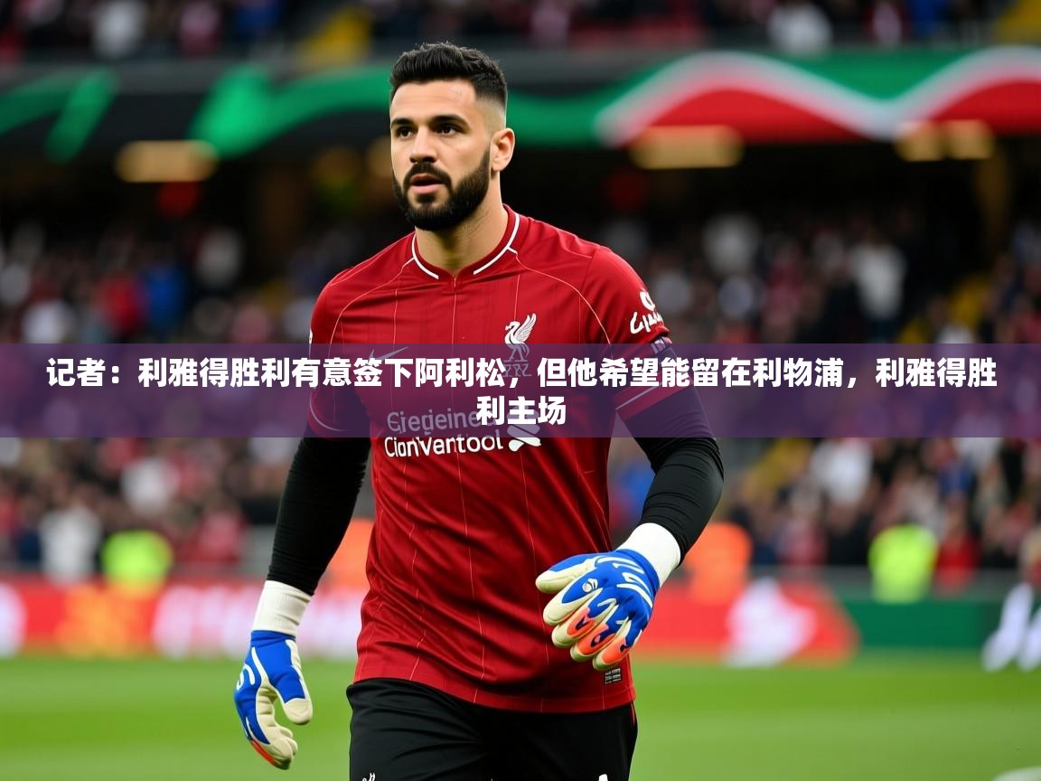 2025乐鱼体育app登录入口记者：利雅得胜利有意签下阿利松，但他希望能留在利物浦，利雅得胜利主场  第3张