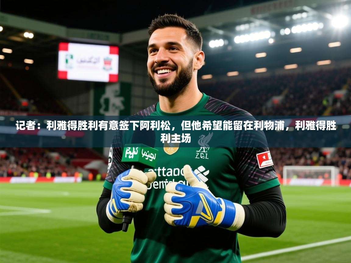 2025乐鱼体育app登录入口记者：利雅得胜利有意签下阿利松，但他希望能留在利物浦，利雅得胜利主场  第4张