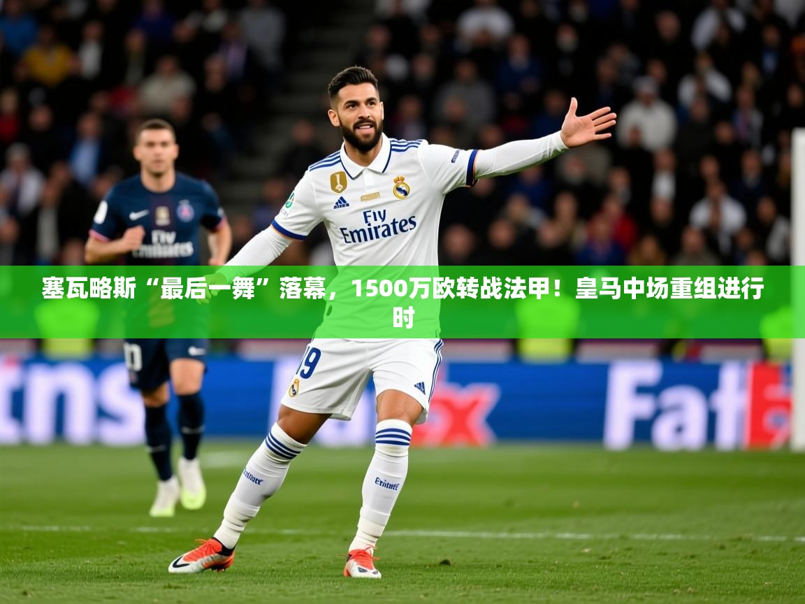 2025乐鱼体育app登录入口塞瓦略斯“最后一舞”落幕，1500万欧转战法甲！皇马中场重组进行时  第1张