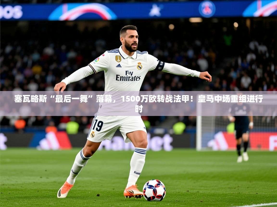 2025乐鱼体育app登录入口塞瓦略斯“最后一舞”落幕，1500万欧转战法甲！皇马中场重组进行时  第3张