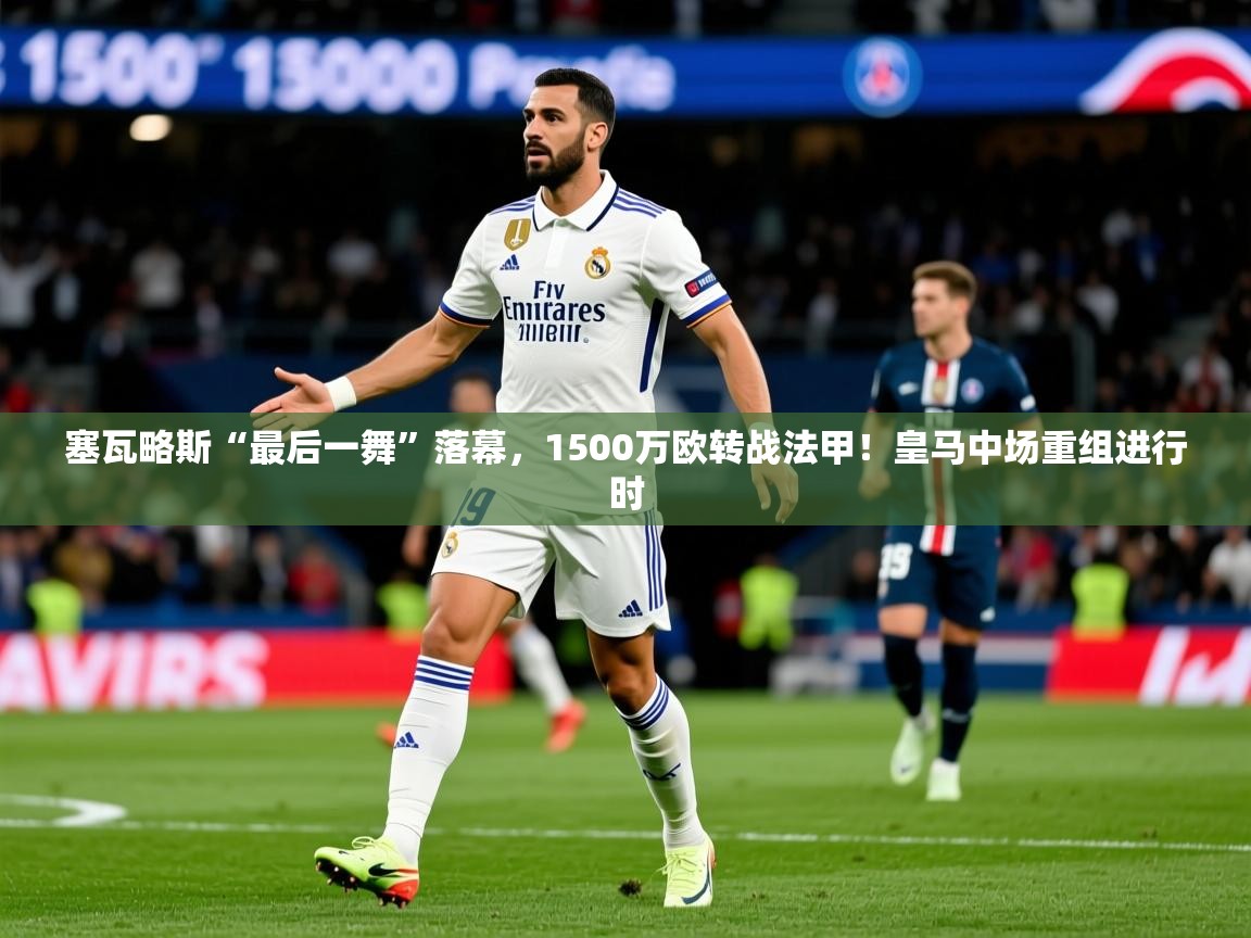 2025乐鱼体育app登录入口塞瓦略斯“最后一舞”落幕，1500万欧转战法甲！皇马中场重组进行时  第4张