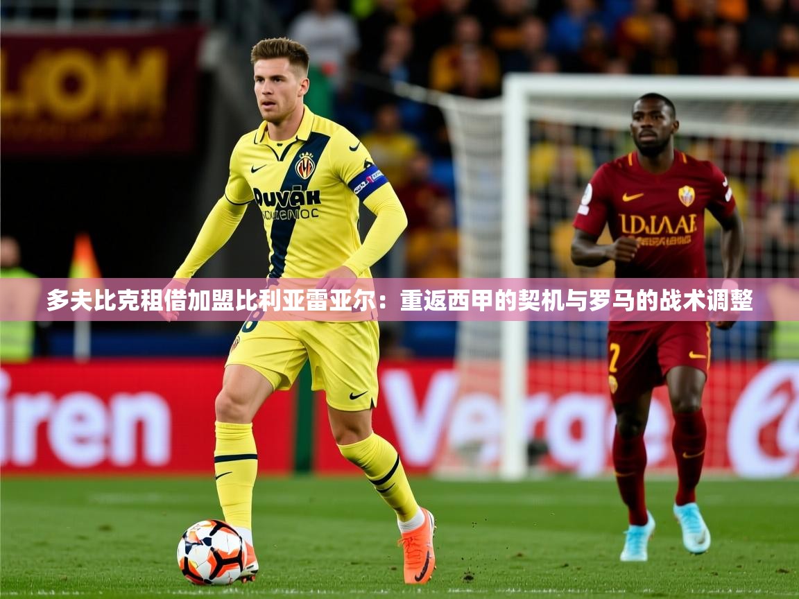 2025乐鱼体育中国官方入口多夫比克租借加盟比利亚雷亚尔：重返西甲的契机与罗马的战术调整  第1张