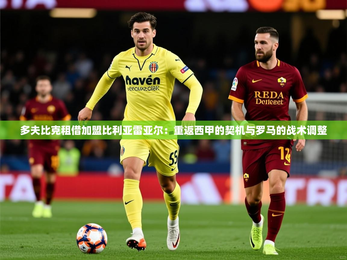 2025乐鱼体育中国官方入口多夫比克租借加盟比利亚雷亚尔：重返西甲的契机与罗马的战术调整  第2张