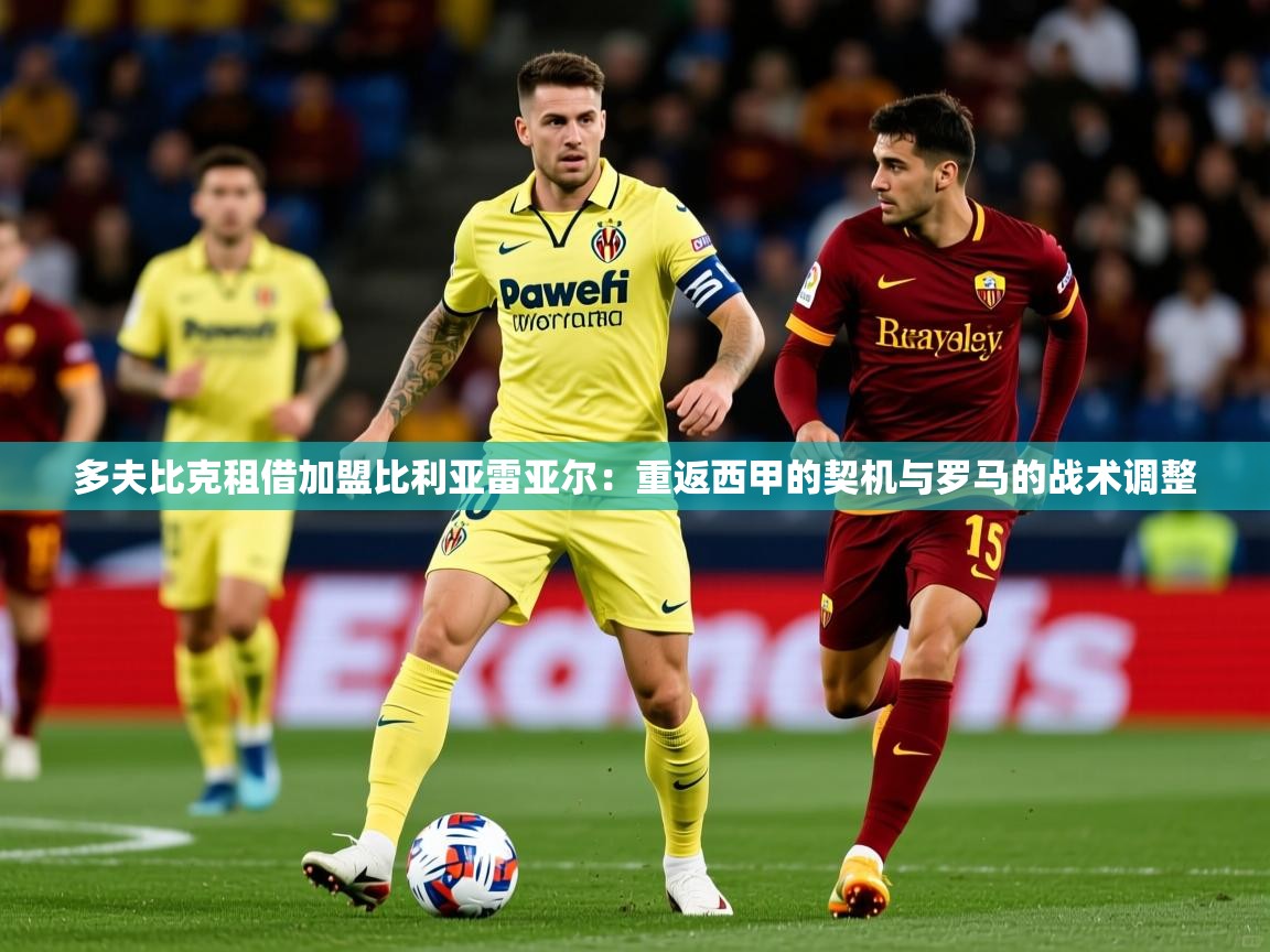 2025乐鱼体育中国官方入口多夫比克租借加盟比利亚雷亚尔：重返西甲的契机与罗马的战术调整  第3张