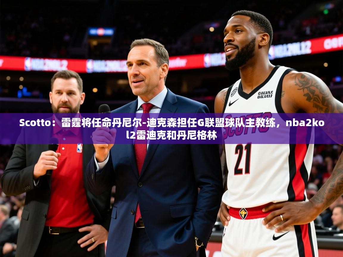 2025乐鱼体育在线Scotto：雷霆将任命丹尼尔-迪克森担任G联盟球队主教练，nba2kol2雷迪克和丹尼格林  第2张