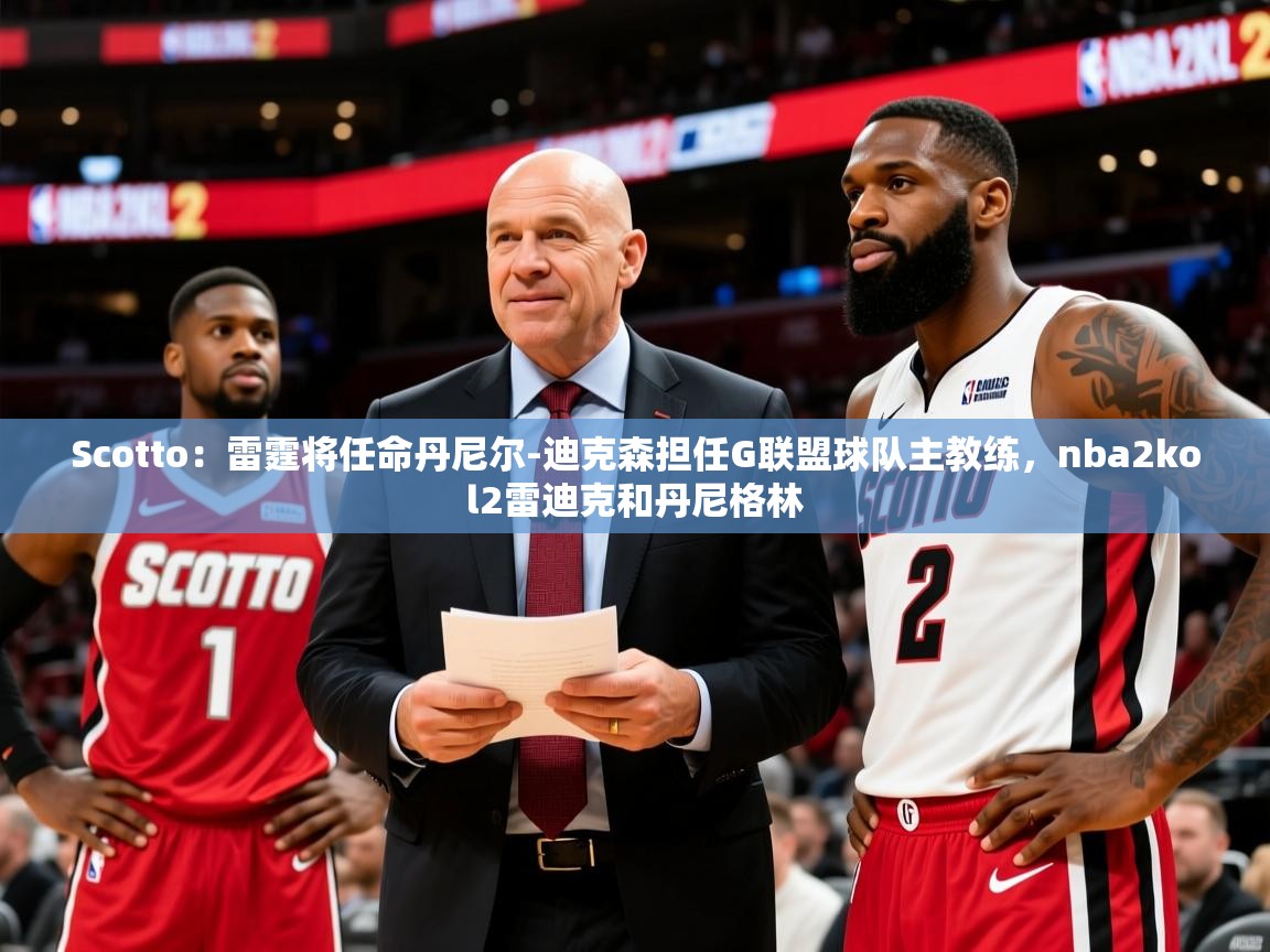 2025乐鱼体育在线Scotto：雷霆将任命丹尼尔-迪克森担任G联盟球队主教练，nba2kol2雷迪克和丹尼格林  第3张